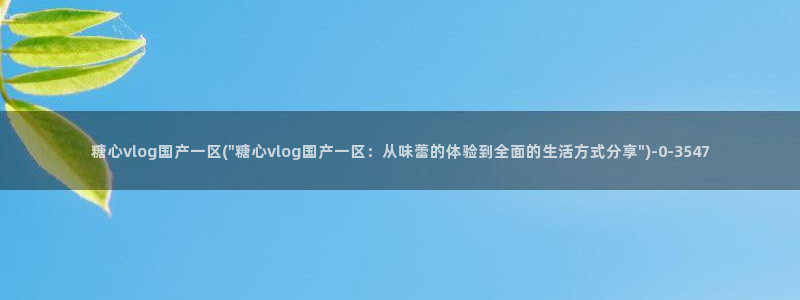 糖心vlog国产传媒入口：糖心vlog国产一区(