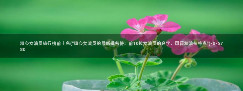 糖心vlog网址入口：糖心女演员排行榜前十名(\