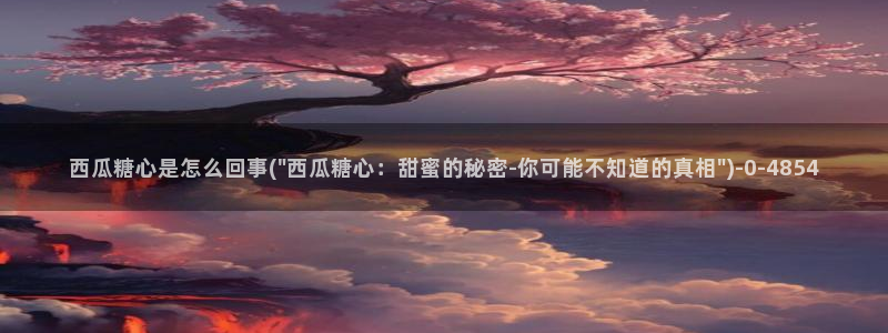糖心小视频：西瓜糖心是怎么回事(\