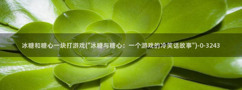 糖心vlog在线观看入口：冰糖和糖心一块打游戏(\